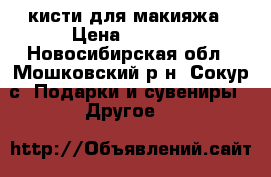  кисти для макияжа › Цена ­ 2 500 - Новосибирская обл., Мошковский р-н, Сокур с. Подарки и сувениры » Другое   